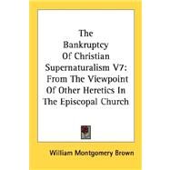The Bankruptcy of Christian Supernaturalism: From the Viewpoint of Other Heretics in the Episcopal Church by Brown, William Montgomery, 9781432568535