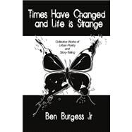 Times Have Changed and Life Is Strange: Collective Works of Urban Poetry and Story-telling by Burgess, Ben, Jr., 9781434398536