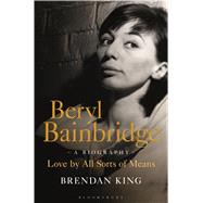 Beryl Bainbridge Love by All Sorts of Means: A Biography by King, Brendan, 9781472908537