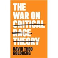 The War on Critical Race Theory Or, The Remaking of Racism by Goldberg, David Theo, 9781509558537