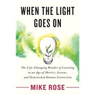 When the Light Goes On The Life-Changing Wonder of Learning in an Age of Metrics, Screens, and Diminish ed Human Connection by Rose, Mike, 9780807008539