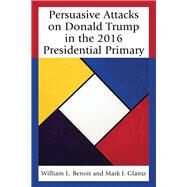Persuasive Attacks on Donald Trump in the 2016 Presidential Primary by Benoit, William L.; Glantz, Mark J., 9781498548540