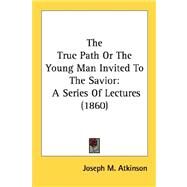 True Path or the Young Man Invited to the Savior : A Series of Lectures (1860) by Atkinson, Joseph Mayo, 9780548738542