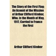 The Story of the First Flag: An Account of the Mission of Arthur Clifford Kimber, Who, in the Month of May, 1917, Carried to France the First American Flag Authorized by the Unite by Kimber, Arthur Clifford, 9781154448542