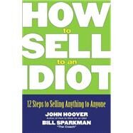 How to Sell to an Idiot 12 Steps to Selling Anything to Anyone by Hoover, John; Sparkman, Bill, 9780471718543