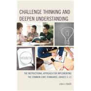 Challenge Thinking and Deepen Understanding The Instructional Approach for Implementing the Common Core Standards, Grades 3-12 by Fisher, Lisa A., 9781475808544
