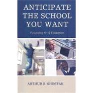 Anticipate the School You Want Futurizing K-12 Education by Shostak, Arthur, 9781578868544