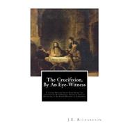 The Crucifixion, by an Eye-witness by Richardson, J. E., 9781507708545