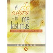 Yo te adoro y t me lastimas Los hombres que hieren sistemticamente a las mujeres by Navarro, Roberto, 9789688608548