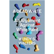 A Dead White An Argument Against White Paint by Walters, Wendy S, 9781982178550
