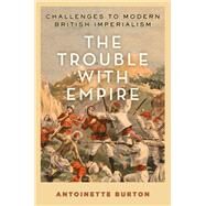 The Trouble with Empire Challenges to Modern British Imperialism by Burton, Antoinette, 9780190858551