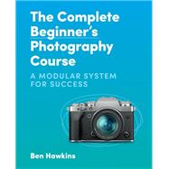 The Complete Beginner's Photography Course A Modular System for Success by Hawkins, Ben, 9781781578551