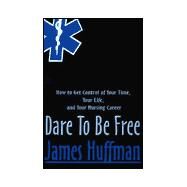 Dare to Be Free : How to Get Control of Your Time, Your Life, and Your Nursing Career by Huffman, James, 9780595098552