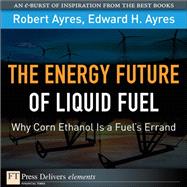 Energy Future of Liquid Fuel: Why Corn Ethanol Is a Fuel's Errand, The by Ayres, Robert U.; Ayres, Edward H., 9780137068555
