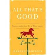 All That's Good Recovering the Lost Art of Discernment by Anderson, Hannah, 9780802418555