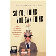 So You Think You Can Think Tools for Having Intelligent Conversations and Getting Along by Dicarlo, Christopher W., 9781538138557