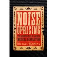 Noise Uprising The Audiopolitics of a World Musical Revolution by Denning, Michael, 9781781688557