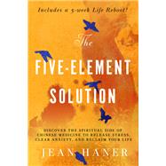 The Five-Element Solution Discover the Spiritual Side of Chinese Medicine to Release Stress, Clear Anxiety, and Reclaim Your Life by Haner, Jean, 9781401958558
