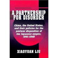 A Partnership for Disorder: China, the United States, and their Policies for the Postwar Disposition of the Japanese Empire, 1941–1945 by Xiaoyuan Liu, 9780521528559