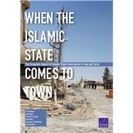When the Islamic State Comes to Town The Economic Impact of Islamic State Governance in Iraq and Syria by Robinson, Eric; Egel, Daniel; Johnston, Patrick B.; Mann, Sean; Rothenberg, Alexander D.; Stebbins, David, 9780833098559
