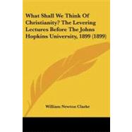 What Shall We Think of Christianity? the Levering Lectures Before the Johns Hopkins University, 1899 by Clarke, William Newton, 9781104528560