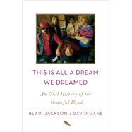 This Is All a Dream We Dreamed An Oral History of the Grateful Dead by Jackson, Blair; Gans, David, 9781250058560