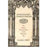 Shakespeare's Common Prayers The Book of Common Prayer and the Elizabethan Age by Swift, Daniel, 9780199838561