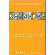 Cornered : The New Monopoly Capitalism and the Economics of Destruction by Lynn, Barry C., 9780470928561
