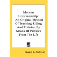 Modern Horsemanship : An Original Method of Teaching Riding and Training by Means of Pictures from the Life by Anderson, Edward L., 9780548478561