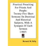 Practical Preaching for Priests and People : Twenty-Five Short Sermons on Doctrinal and Historical Subjects, with A Synopsis of Each Sermon (1907) by Kelly, Bernard W., 9780548698563