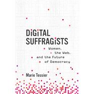 Digital Suffragists Women, the Web, and the Future of Democracy by Tessier, Marie, 9780262548564