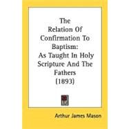 Relation of Confirmation to Baptism : As Taught in Holy Scripture and the Fathers (1893) by Mason, Arthur James, 9780548828564