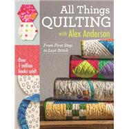 All Things Quilting with Alex Anderson From First Step to Last Stitch by Anderson, Alex, 9781607058564