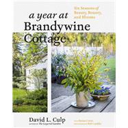 A Year at Brandywine Cottage Six Seasons of Beauty, Bounty, and Blooms by Culp, David L.; Cardillo, Rob; Cowie, Denise, 9781604698565