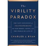 The Virility Paradox The Vast Influence of Testosterone on Our Bodies, Minds, and the World We Live In by Ryan, Charles J., 9781944648565