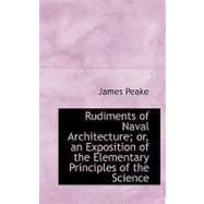 Rudiments of Naval Architecture: Or, an Exposition of the Elementary Principles of the Science by Peake, James, 9780554738567