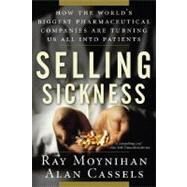 Selling Sickness How the World's Biggest Pharmaceutical Companies Are Turning Us All Into Patients by Moynihan, Ray; Cassels, Alan, 9781560258568