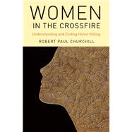 Women in the Crossfire Understanding and Ending Honor Killing by Churchill, Robert Paul, 9780190468569