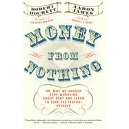 Money From Nothing Or, Why We Should Stop Worrying About Debt and Learn to Love the Federal Reserve by Hockett, Robert; James, Aaron, 9781612198569