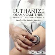 Euthanize Obama Care Thru Community Health Care Co-ops: Localize Not Socialize by Mize, Dal, 9781633678569
