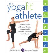The YogaFit Athlete Up Your Game with Sport-Specific Poses to Build Strength, Flexibility, and Balance by Shaw, Beth, 9780804178570