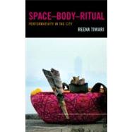 Space-Body-Ritual Performativity in the City by Tiwari, Reena, 9780739128572