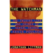 The Watchman The Twisted Life and Crimes of Serial Hacker Kevin Poulsen by Littman, Jonathan, 9780316528573