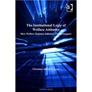 The Institutional Logic of Welfare Attitudes: How Welfare Regimes Influence Public Support by Larsen,Christian Albrekt, 9780754648574
