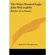 The White Headed Eagle, John Mcloughlin: Builder of an Empire by Montgomery, Richard G., 9781419158575
