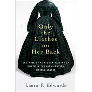 Only the Clothes on Her Back Clothing and the Hidden History of Power in the Nineteenth-Century United States by Edwards, Laura F., 9780197568576