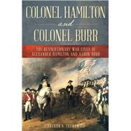 Colonel Hamilton and Colonel Burr The Revolutionary War Lives of Alexander Hamilton and Aaron Burr by Lefkowitz, Arthur S., 9780811738576
