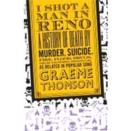 I Shot a Man in Reno : A History of Death by Murder, Suicide, Fire, Flood, Drugs, Disease and General Misadventure, As Related in Popular Song by Thomson, Graeme, 9780826428578
