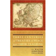 Three Centuries of Treaties of Peace and Their Teaching by Phillimore, Walter George Frank, Sir, 9781584778578
