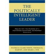 The Politically Intelligent Leader Dealing with the Dilemmas of a High-Stakes Educational Environment by Clark White, Patricia; Harvey, Thomas R.; Fox, Shari L., 9781475828580